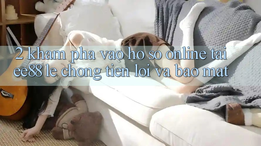 2. Khám phá Vào hồ sơ Online Tại ee88: Lẹ Chóng, Tiện Lợi Và Bảo Mật 2. Khám phá Vào hồ sơ Online Tại ee88: Lẹ Chóng, Tiện Lợi Và Bảo Mật