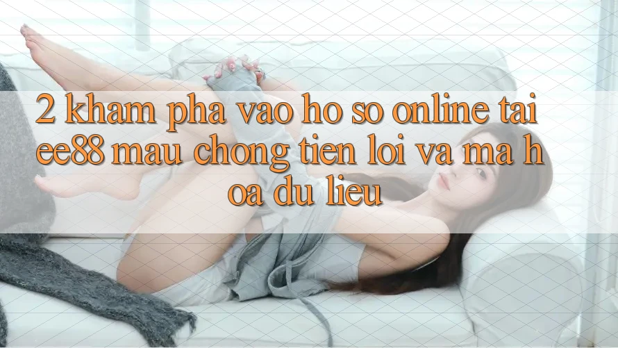 2. Khám phá Vào hồ sơ Online Tại ee88: Mau Chóng, Tiện Lợi Và Mã hóa dữ liệu 2. Khám phá Vào hồ sơ Online Tại ee88: Mau Chóng, Tiện Lợi Và Mã hóa dữ liệu