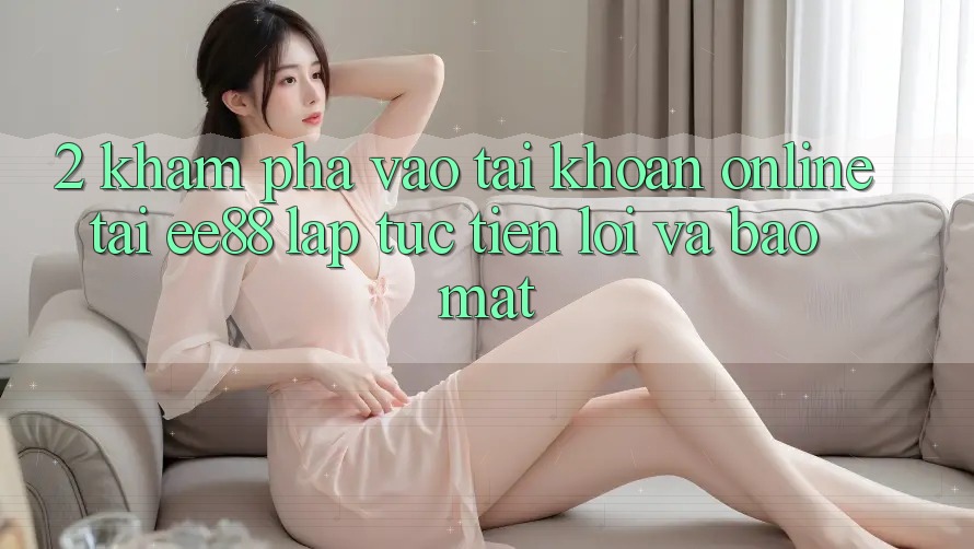 2. Khám phá Vào tài khoản Online Tại ee88: Lập tức, Tiện Lợi Và Bảo Mật 2. Khám phá Vào tài khoản Online Tại ee88: Lập tức, Tiện Lợi Và Bảo Mật