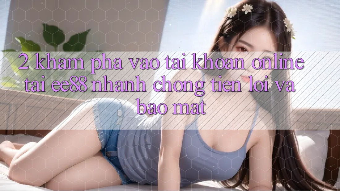 2. Khám phá Vào tài khoản Online Tại ee88: Nhanh Chóng, Tiện Lợi Và Bảo Mật 2. Khám phá Vào tài khoản Online Tại ee88: Nhanh Chóng, Tiện Lợi Và Bảo Mật