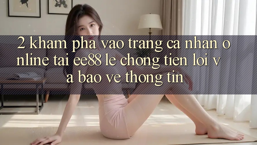 2. Khám phá Vào trang cá nhân Online Tại ee88: Lẹ Chóng, Tiện Lợi Và Bảo vệ thông tin 2. Khám phá Vào trang cá nhân Online Tại ee88: Lẹ Chóng, Tiện Lợi Và Bảo vệ thông tin