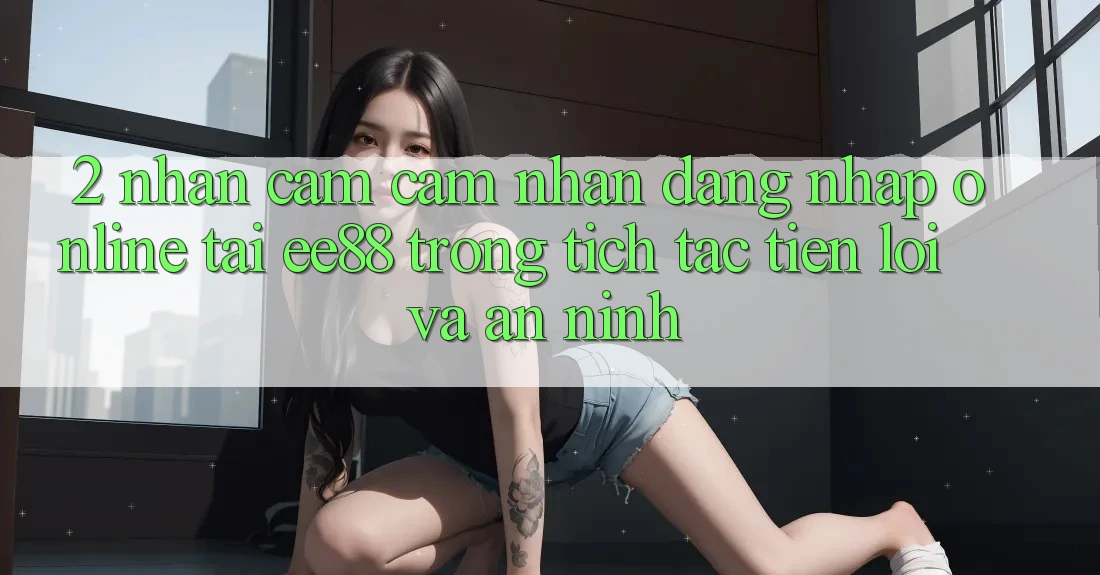 2. Nhận cảm cảm nhận Đăng Nhập Online Tại ee88: Trong tích tắc, Tiện Lợi Và An ninh 2. Nhận cảm cảm nhận Đăng Nhập Online Tại ee88: Trong tích tắc, Tiện Lợi Và An ninh