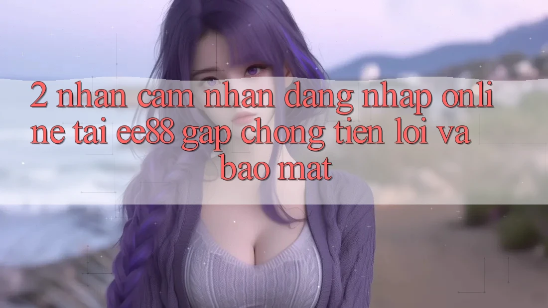 2. Nhận cảm nhận Đăng Nhập Online Tại ee88: Gấp Chóng, Tiện Lợi Và Bảo Mật 2. Nhận cảm nhận Đăng Nhập Online Tại ee88: Gấp Chóng, Tiện Lợi Và Bảo Mật