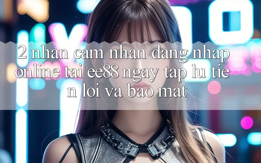 2. Nhận cảm nhận Đăng Nhập Online Tại ee88: Ngay tắp lự, Tiện Lợi Và Bảo Mật 2. Nhận cảm nhận Đăng Nhập Online Tại ee88: Ngay tắp lự, Tiện Lợi Và Bảo Mật
