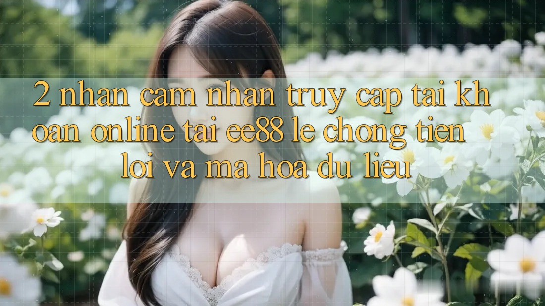 2. Nhận cảm nhận Truy cập tài khoản Online Tại ee88: Lẹ Chóng, Tiện Lợi Và Mã hóa dữ liệu 2. Nhận cảm nhận Truy cập tài khoản Online Tại ee88: Lẹ Chóng, Tiện Lợi Và Mã hóa dữ liệu