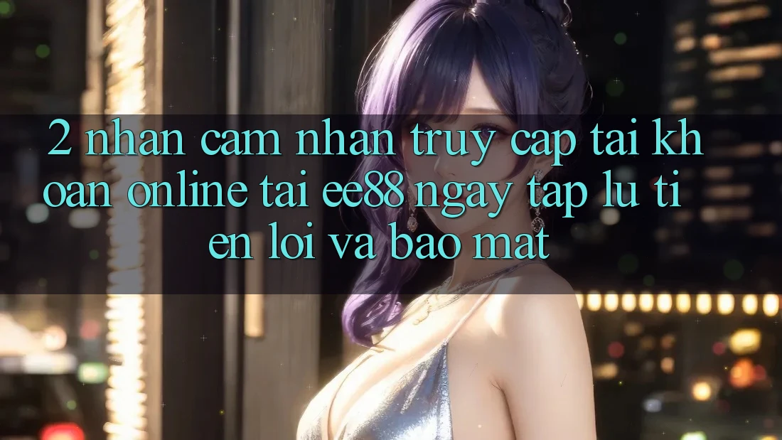 2. Nhận cảm nhận Truy cập tài khoản Online Tại ee88: Ngay tắp lự, Tiện Lợi Và Bảo Mật 2. Nhận cảm nhận Truy cập tài khoản Online Tại ee88: Ngay tắp lự, Tiện Lợi Và Bảo Mật