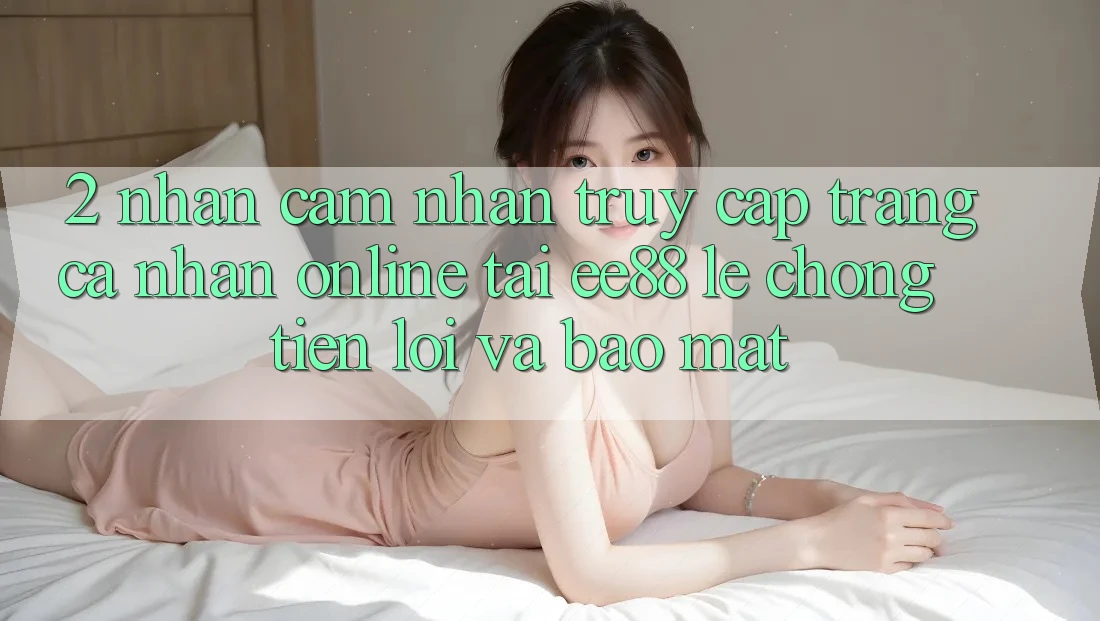 2. Nhận cảm nhận Truy cập trang cá nhân Online Tại ee88: Lẹ Chóng, Tiện Lợi Và Bảo Mật 2. Nhận cảm nhận Truy cập trang cá nhân Online Tại ee88: Lẹ Chóng, Tiện Lợi Và Bảo Mật