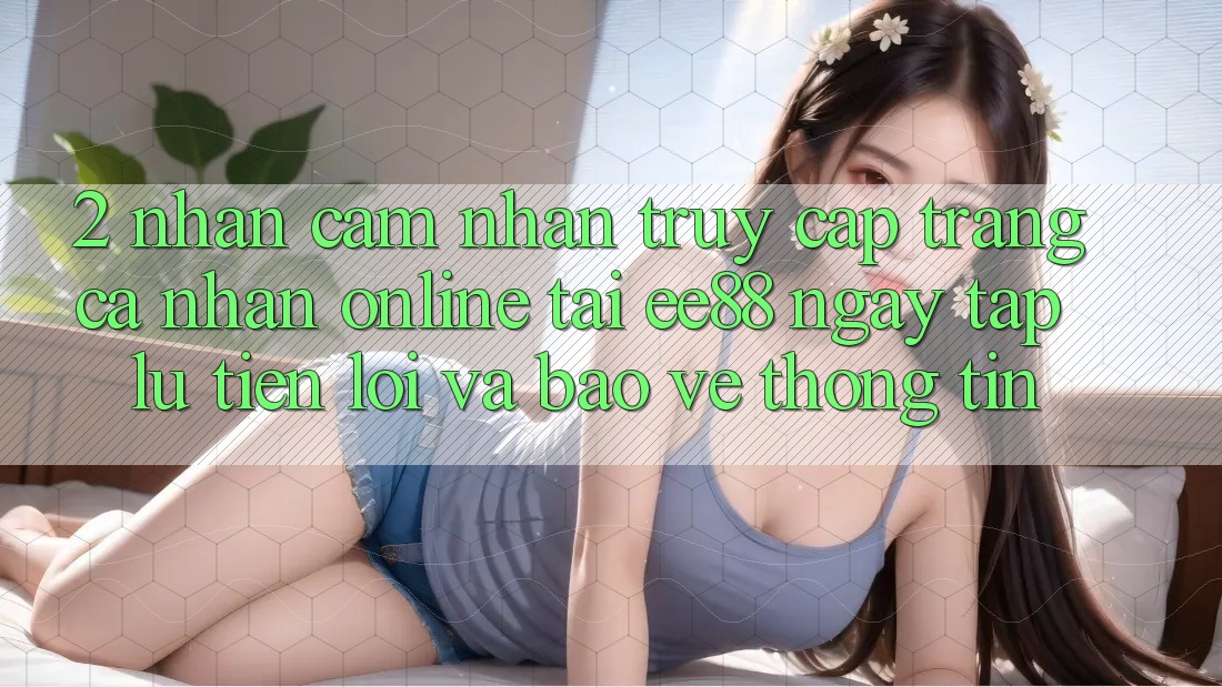 2. Nhận cảm nhận Truy cập trang cá nhân Online Tại ee88: Ngay tắp lự, Tiện Lợi Và Bảo vệ thông tin 2. Nhận cảm nhận Truy cập trang cá nhân Online Tại ee88: Ngay tắp lự, Tiện Lợi Và Bảo vệ thông tin