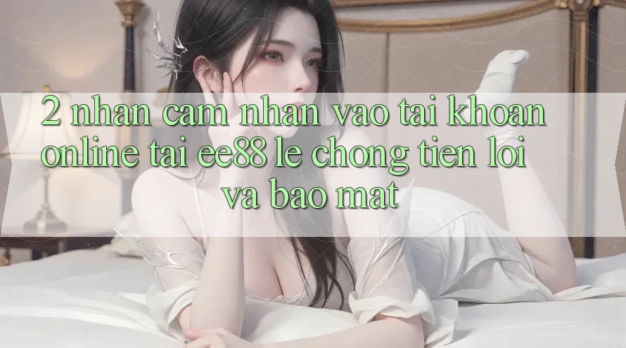2. Nhận cảm nhận Vào tài khoản Online Tại ee88: Lẹ Chóng, Tiện Lợi Và Bảo Mật 2. Nhận cảm nhận Vào tài khoản Online Tại ee88: Lẹ Chóng, Tiện Lợi Và Bảo Mật