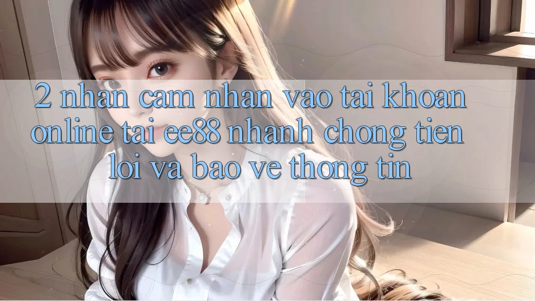 2. Nhận cảm nhận Vào tài khoản Online Tại ee88: Nhanh chóng, Tiện Lợi Và Bảo vệ thông tin 2. Nhận cảm nhận Vào tài khoản Online Tại ee88: Nhanh chóng, Tiện Lợi Và Bảo vệ thông tin