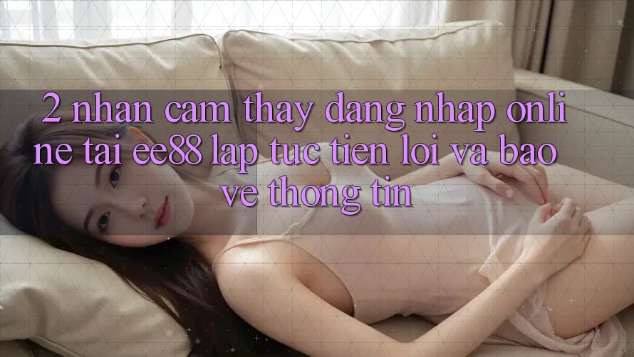 2. Nhận cảm thấy Đăng Nhập Online Tại ee88: Lập tức, Tiện Lợi Và Bảo vệ thông tin 2. Nhận cảm thấy Đăng Nhập Online Tại ee88: Lập tức, Tiện Lợi Và Bảo vệ thông tin