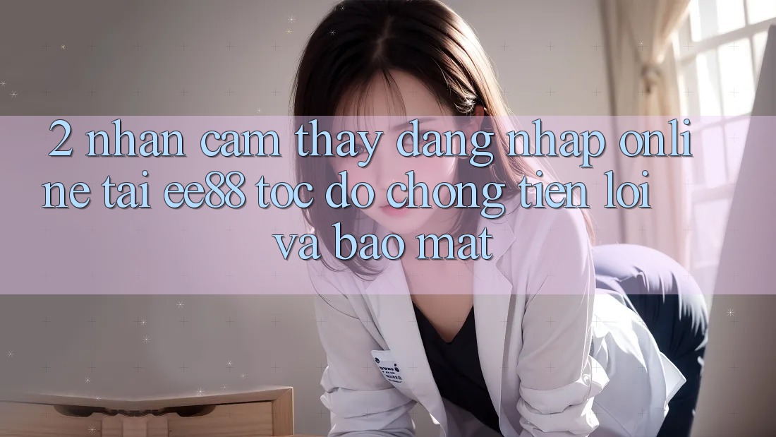 2. Nhận cảm thấy Đăng Nhập Online Tại ee88: Tốc độ Chóng, Tiện Lợi Và Bảo Mật 2. Nhận cảm thấy Đăng Nhập Online Tại ee88: Tốc độ Chóng, Tiện Lợi Và Bảo Mật