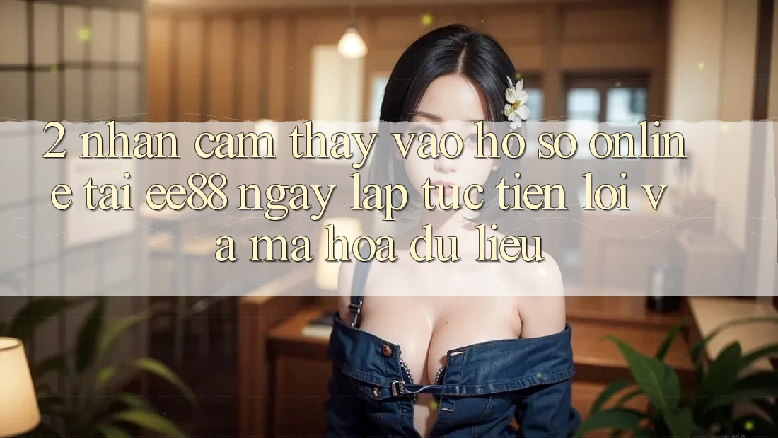 2. Nhận cảm thấy Vào hồ sơ Online Tại ee88: Ngay lập tức, Tiện Lợi Và Mã hóa dữ liệu 2. Nhận cảm thấy Vào hồ sơ Online Tại ee88: Ngay lập tức, Tiện Lợi Và Mã hóa dữ liệu