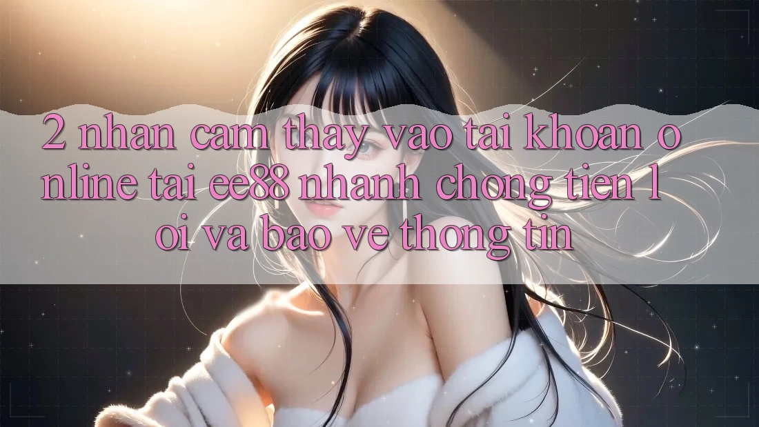 2. Nhận cảm thấy Vào tài khoản Online Tại ee88: Nhanh chóng, Tiện Lợi Và Bảo vệ thông tin 2. Nhận cảm thấy Vào tài khoản Online Tại ee88: Nhanh chóng, Tiện Lợi Và Bảo vệ thông tin