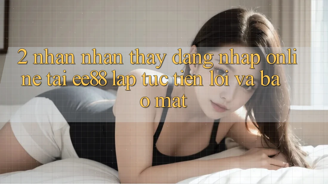 2. Nhận nhận thấy Đăng Nhập Online Tại ee88: Lập tức, Tiện Lợi Và Bảo Mật 2. Nhận nhận thấy Đăng Nhập Online Tại ee88: Lập tức, Tiện Lợi Và Bảo Mật