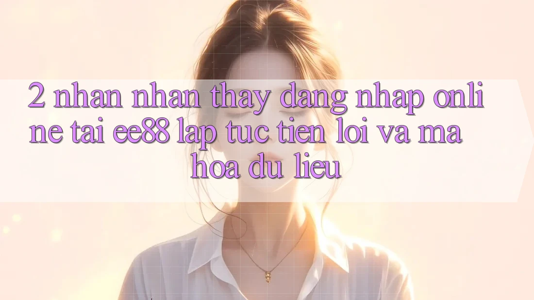 2. Nhận nhận thấy Đăng Nhập Online Tại ee88: Lập tức, Tiện Lợi Và Mã hóa dữ liệu 2. Nhận nhận thấy Đăng Nhập Online Tại ee88: Lập tức, Tiện Lợi Và Mã hóa dữ liệu