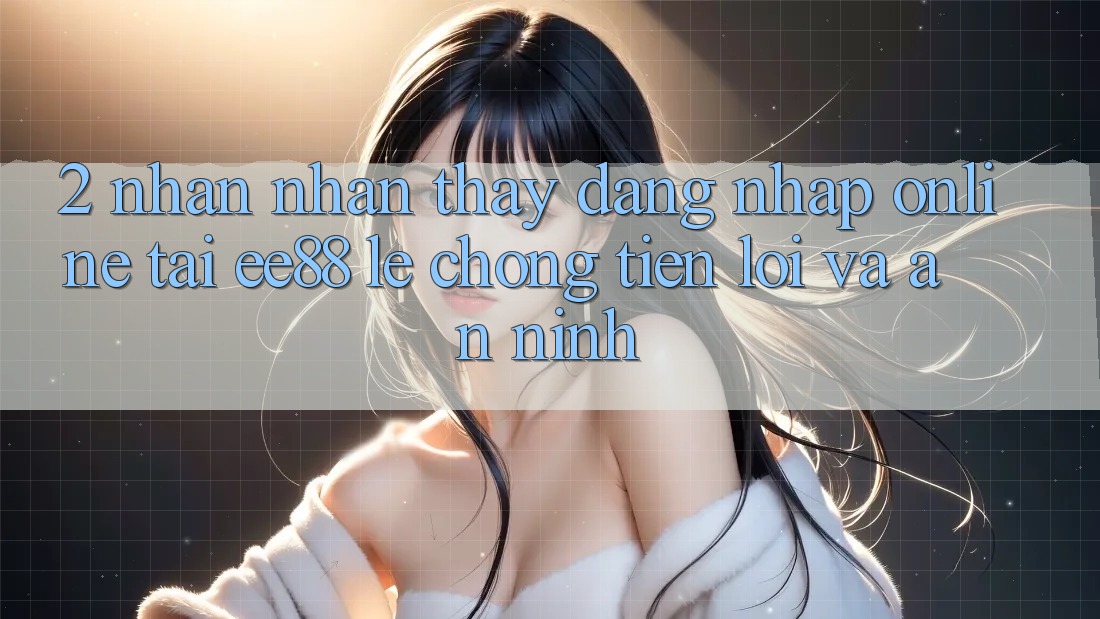 2. Nhận nhận thấy Đăng Nhập Online Tại ee88: Lẹ Chóng, Tiện Lợi Và An ninh 2. Nhận nhận thấy Đăng Nhập Online Tại ee88: Lẹ Chóng, Tiện Lợi Và An ninh