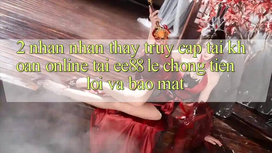 2. Nhận nhận thấy Truy cập tài khoản Online Tại ee88: Lẹ Chóng, Tiện Lợi Và Bảo Mật