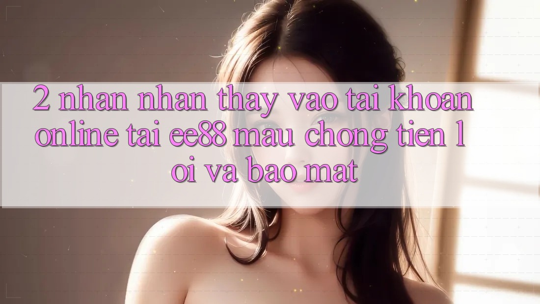 2. Nhận nhận thấy Vào tài khoản Online Tại ee88: Mau Chóng, Tiện Lợi Và Bảo mật