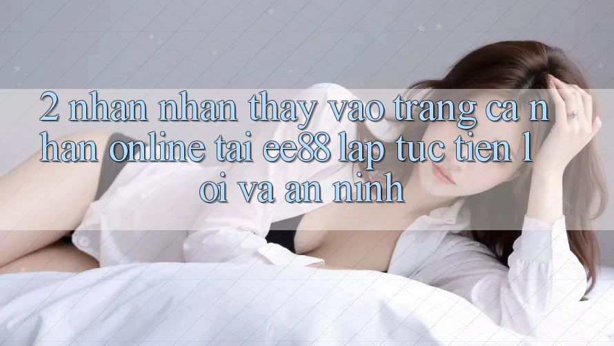 2. Nhận nhận thấy Vào trang cá nhân Online Tại ee88: Lập tức, Tiện Lợi Và An ninh 2. Nhận nhận thấy Vào trang cá nhân Online Tại ee88: Lập tức, Tiện Lợi Và An ninh