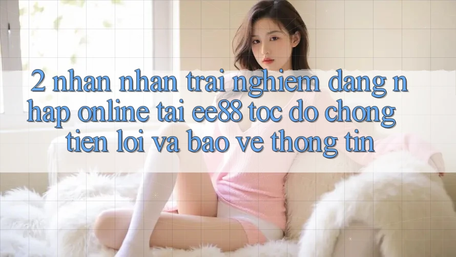 2. Nhận nhận trải nghiệm Đăng Nhập Online Tại ee88: Tốc độ Chóng, Tiện Lợi Và Bảo vệ thông tin 2. Nhận nhận trải nghiệm Đăng Nhập Online Tại ee88: Tốc độ Chóng, Tiện Lợi Và Bảo vệ thông tin