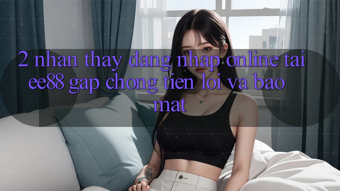 2. Nhận thấy Đăng Nhập Online Tại ee88: Gấp Chóng, Tiện Lợi Và Bảo Mật 2. Nhận thấy Đăng Nhập Online Tại ee88: Gấp Chóng, Tiện Lợi Và Bảo Mật