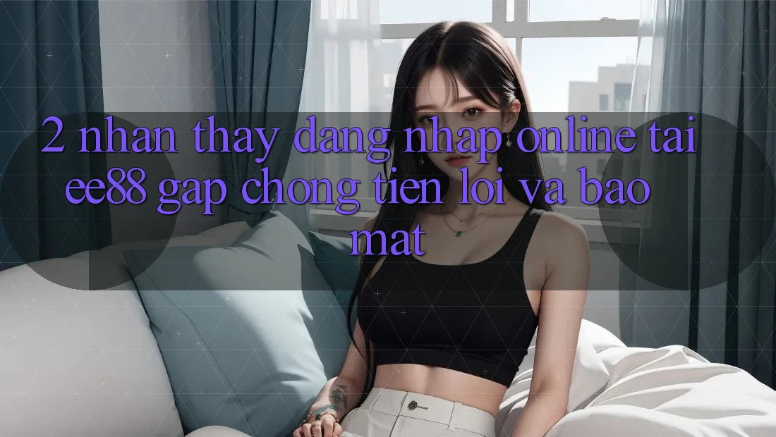 2. Nhận thấy Đăng Nhập Online Tại ee88: Gấp chóng, Tiện Lợi Và Bảo Mật 2. Nhận thấy Đăng Nhập Online Tại ee88: Gấp chóng, Tiện Lợi Và Bảo Mật