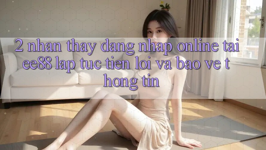 2. Nhận thấy Đăng Nhập Online Tại ee88: Lập tức, Tiện Lợi Và Bảo vệ thông tin 2. Nhận thấy Đăng Nhập Online Tại ee88: Lập tức, Tiện Lợi Và Bảo vệ thông tin