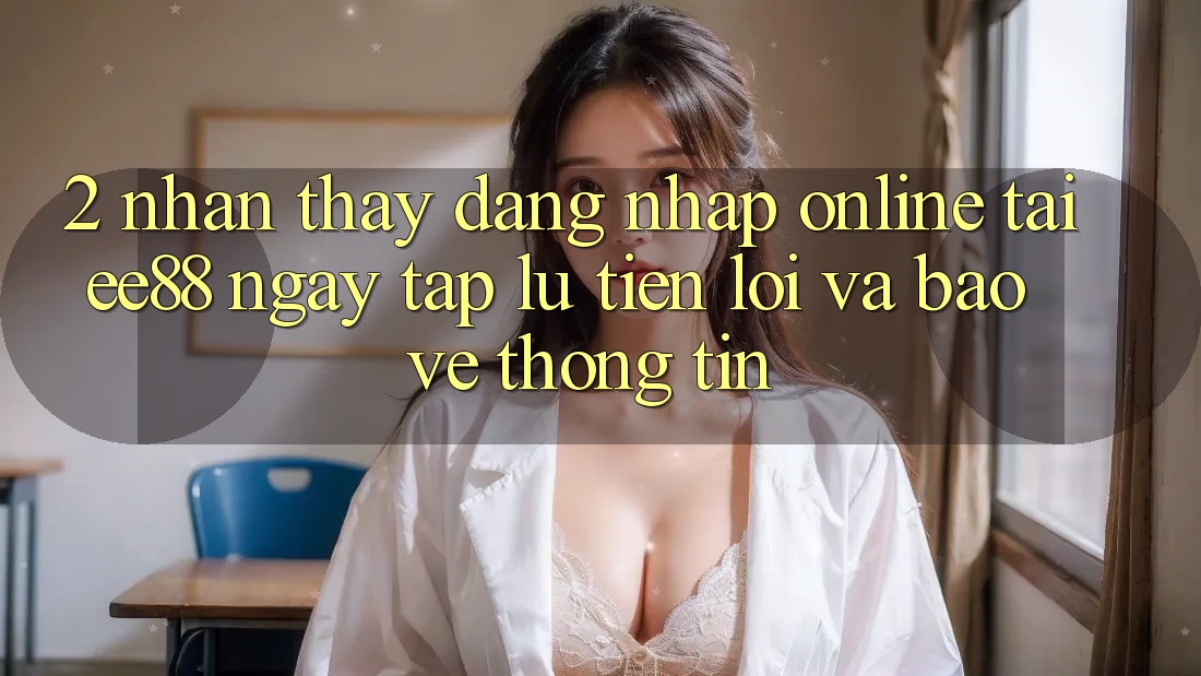 2. Nhận thấy Đăng Nhập Online Tại ee88: Ngay tắp lự, Tiện Lợi Và Bảo vệ thông tin 2. Nhận thấy Đăng Nhập Online Tại ee88: Ngay tắp lự, Tiện Lợi Và Bảo vệ thông tin