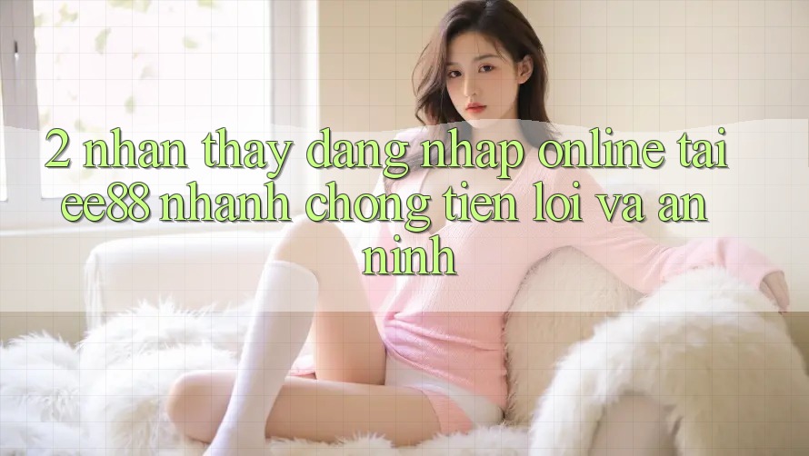 2. Nhận thấy Đăng Nhập Online Tại ee88: Nhanh Chóng, Tiện Lợi Và An ninh 2. Nhận thấy Đăng Nhập Online Tại ee88: Nhanh Chóng, Tiện Lợi Và An ninh