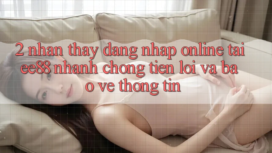 2. Nhận thấy Đăng Nhập Online Tại ee88: Nhanh chóng, Tiện Lợi Và Bảo vệ thông tin 2. Nhận thấy Đăng Nhập Online Tại ee88: Nhanh chóng, Tiện Lợi Và Bảo vệ thông tin