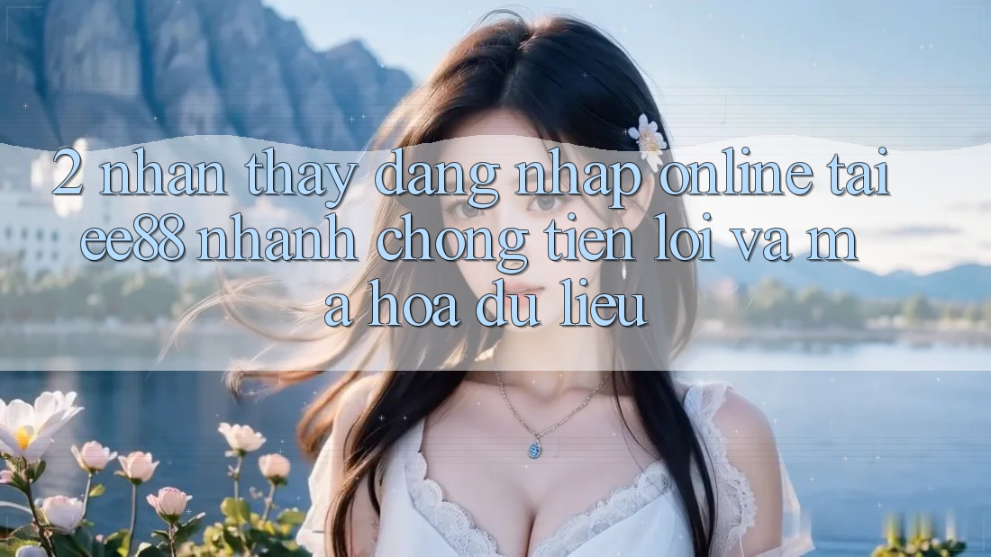 2. Nhận thấy Đăng Nhập Online Tại ee88: Nhanh Chóng, Tiện Lợi Và Mã hóa dữ liệu 2. Nhận thấy Đăng Nhập Online Tại ee88: Nhanh Chóng, Tiện Lợi Và Mã hóa dữ liệu