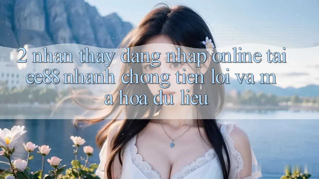 2. Nhận thấy Đăng Nhập Online Tại ee88: Nhanh Chóng, Tiện Lợi Và Mã hóa dữ liệu 2. Nhận thấy Đăng Nhập Online Tại ee88: Nhanh Chóng, Tiện Lợi Và Mã hóa dữ liệu