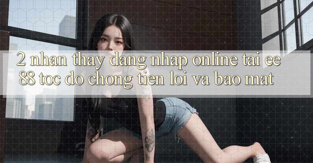 2. Nhận thấy Đăng Nhập Online Tại ee88: Tốc độ Chóng, Tiện Lợi Và Bảo Mật 2. Nhận thấy Đăng Nhập Online Tại ee88: Tốc độ Chóng, Tiện Lợi Và Bảo Mật