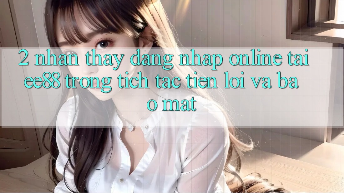 2. Nhận thấy Đăng Nhập Online Tại ee88: Trong tích tắc, Tiện Lợi Và Bảo Mật 2. Nhận thấy Đăng Nhập Online Tại ee88: Trong tích tắc, Tiện Lợi Và Bảo Mật