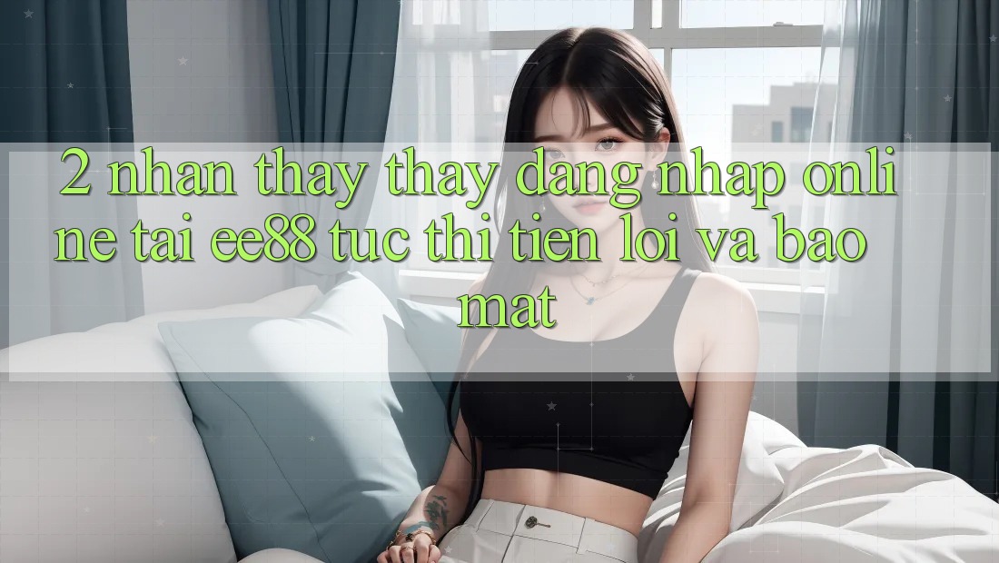2. Nhận thấy thấy Đăng Nhập Online Tại ee88: Tức thì, Tiện Lợi Và Bảo Mật 2. Nhận thấy thấy Đăng Nhập Online Tại ee88: Tức thì, Tiện Lợi Và Bảo Mật