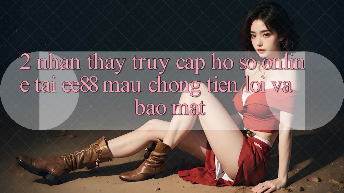 2. Nhận thấy Truy cập hồ sơ Online Tại ee88: Mau Chóng, Tiện Lợi Và Bảo Mật 2. Nhận thấy Truy cập hồ sơ Online Tại ee88: Mau Chóng, Tiện Lợi Và Bảo Mật