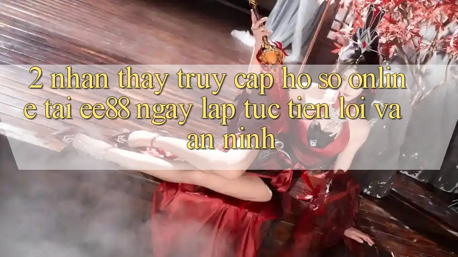 2. Nhận thấy Truy cập hồ sơ Online Tại ee88: Ngay lập tức, Tiện Lợi Và An ninh 2. Nhận thấy Truy cập hồ sơ Online Tại ee88: Ngay lập tức, Tiện Lợi Và An ninh