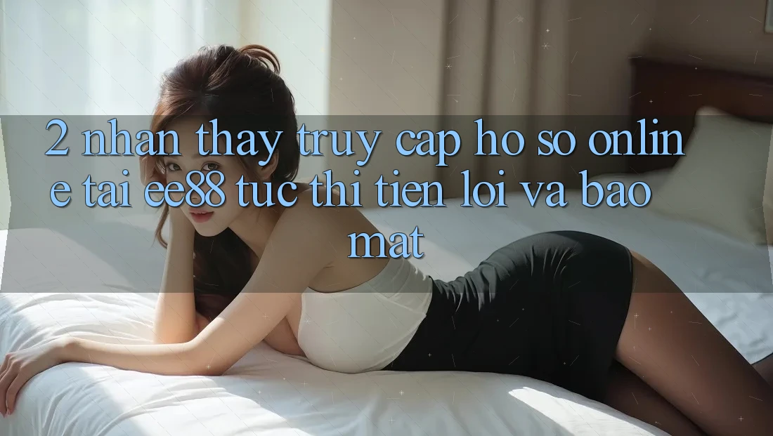 2. Nhận thấy Truy cập hồ sơ Online Tại ee88: Tức thì, Tiện Lợi Và Bảo Mật 2. Nhận thấy Truy cập hồ sơ Online Tại ee88: Tức thì, Tiện Lợi Và Bảo Mật