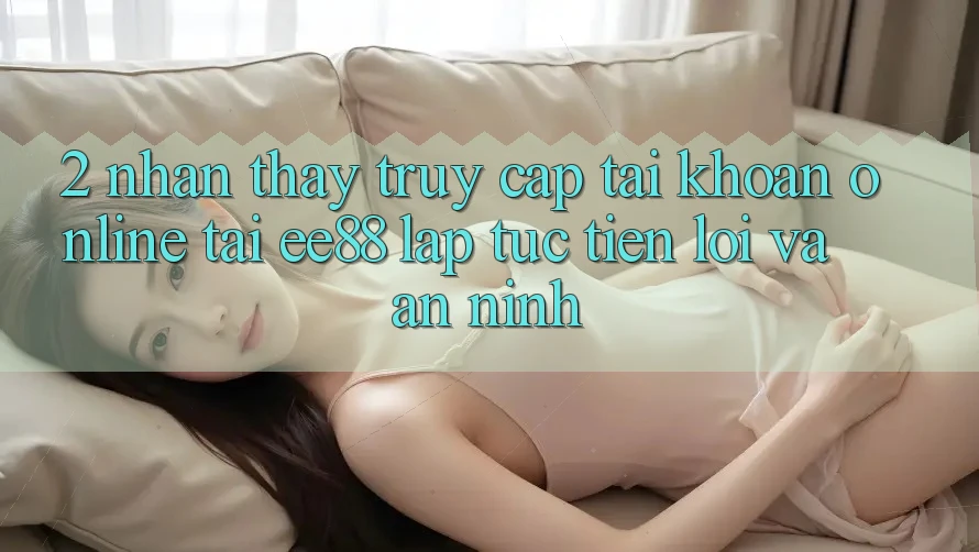 2. Nhận thấy Truy cập tài khoản Online Tại ee88: Lập tức, Tiện Lợi Và An ninh 2. Nhận thấy Truy cập tài khoản Online Tại ee88: Lập tức, Tiện Lợi Và An ninh