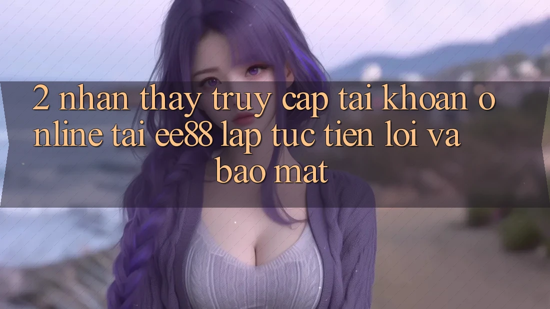 2. Nhận thấy Truy cập tài khoản Online Tại ee88: Lập tức, Tiện Lợi Và Bảo Mật 2. Nhận thấy Truy cập tài khoản Online Tại ee88: Lập tức, Tiện Lợi Và Bảo Mật