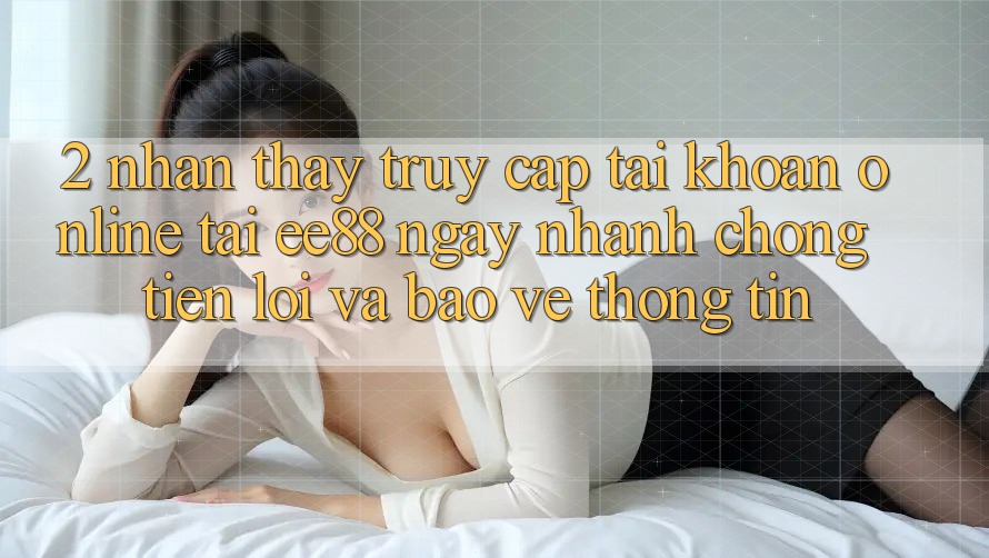 2. Nhận thấy Truy cập tài khoản Online Tại ee88: Ngay nhanh chóng, Tiện Lợi Và Bảo vệ thông tin