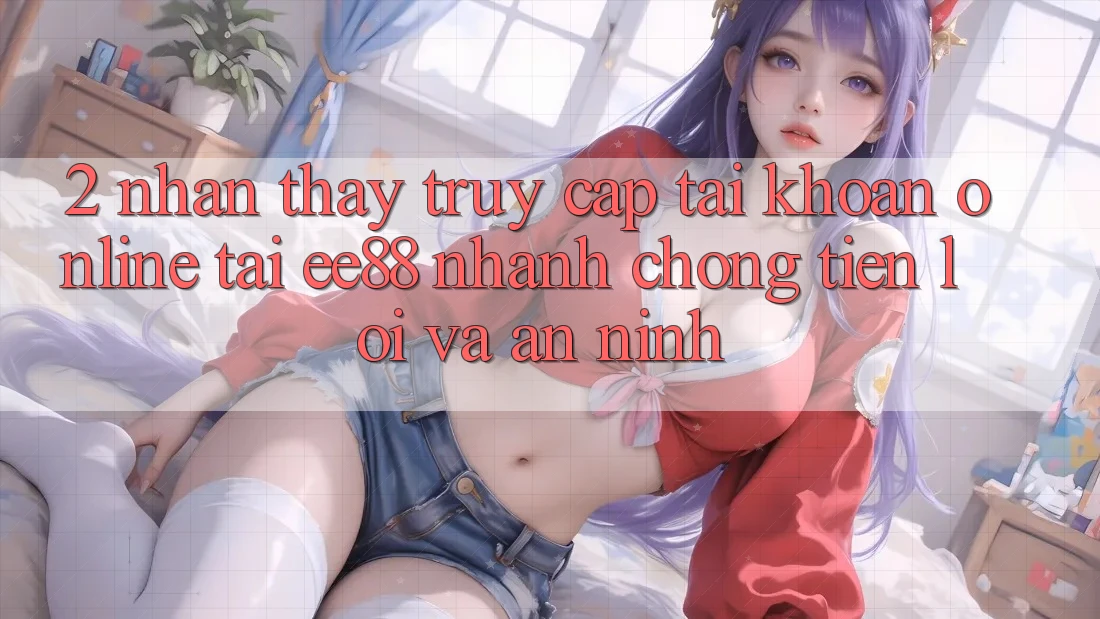 2. Nhận thấy Truy cập tài khoản Online Tại ee88: Nhanh chóng, Tiện Lợi Và An ninh 2. Nhận thấy Truy cập tài khoản Online Tại ee88: Nhanh chóng, Tiện Lợi Và An ninh
