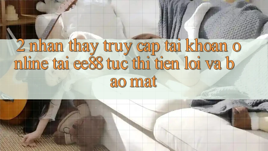 2. Nhận thấy Truy cập tài khoản Online Tại ee88: Tức thì, Tiện Lợi Và Bảo Mật 2. Nhận thấy Truy cập tài khoản Online Tại ee88: Tức thì, Tiện Lợi Và Bảo Mật
