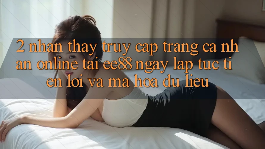 2. Nhận thấy Truy cập trang cá nhân Online Tại ee88: Ngay lập tức, Tiện Lợi Và Mã hóa dữ liệu 2. Nhận thấy Truy cập trang cá nhân Online Tại ee88: Ngay lập tức, Tiện Lợi Và Mã hóa dữ liệu
