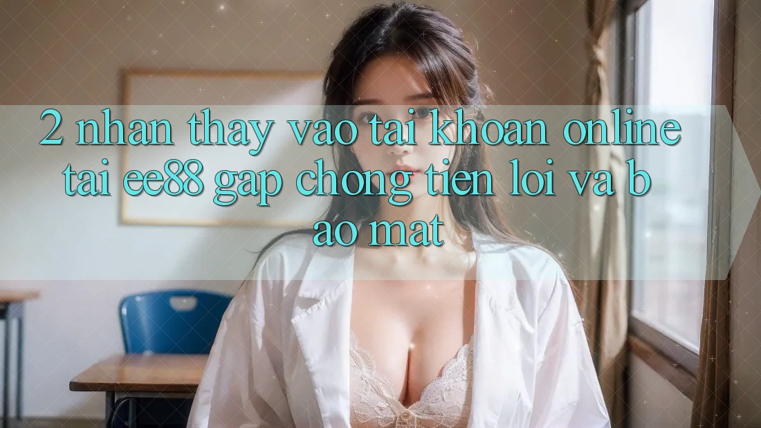 2. Nhận thấy Vào tài khoản Online Tại ee88: Gấp Chóng, Tiện Lợi Và Bảo Mật 2. Nhận thấy Vào tài khoản Online Tại ee88: Gấp Chóng, Tiện Lợi Và Bảo Mật
