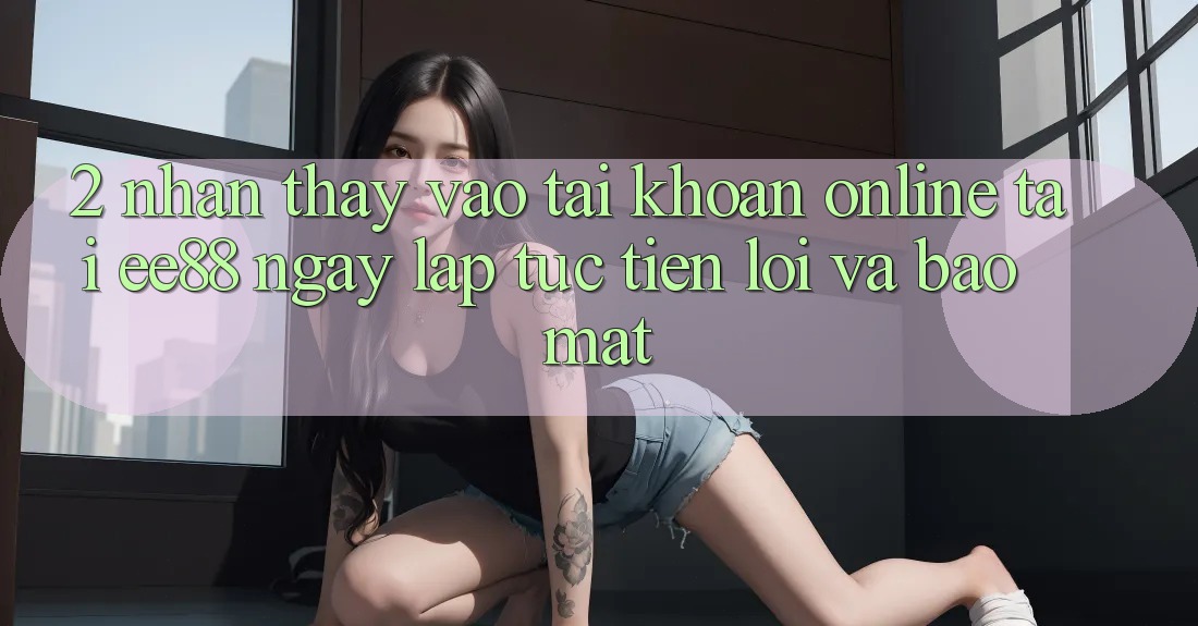 2. Nhận thấy Vào tài khoản Online Tại ee88: Ngay lập tức, Tiện Lợi Và Bảo Mật