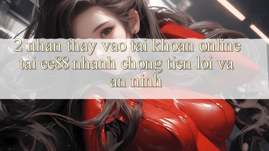 2. Nhận thấy Vào tài khoản Online Tại ee88: Nhanh chóng, Tiện Lợi Và An ninh