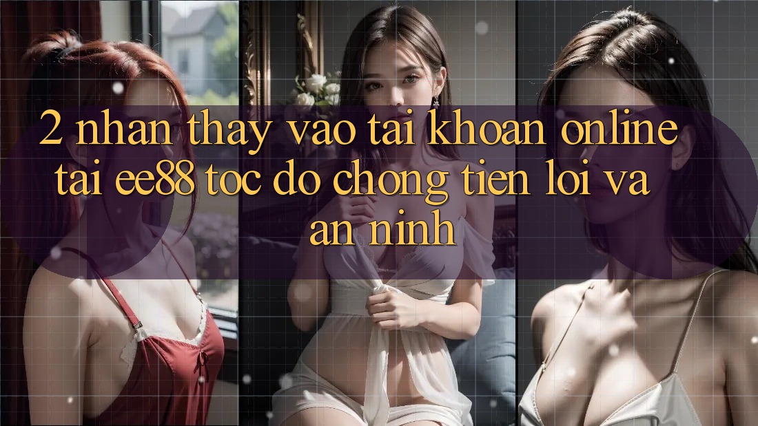 2. Nhận thấy Vào tài khoản Online Tại ee88: Tốc độ Chóng, Tiện Lợi Và An ninh 2. Nhận thấy Vào tài khoản Online Tại ee88: Tốc độ Chóng, Tiện Lợi Và An ninh