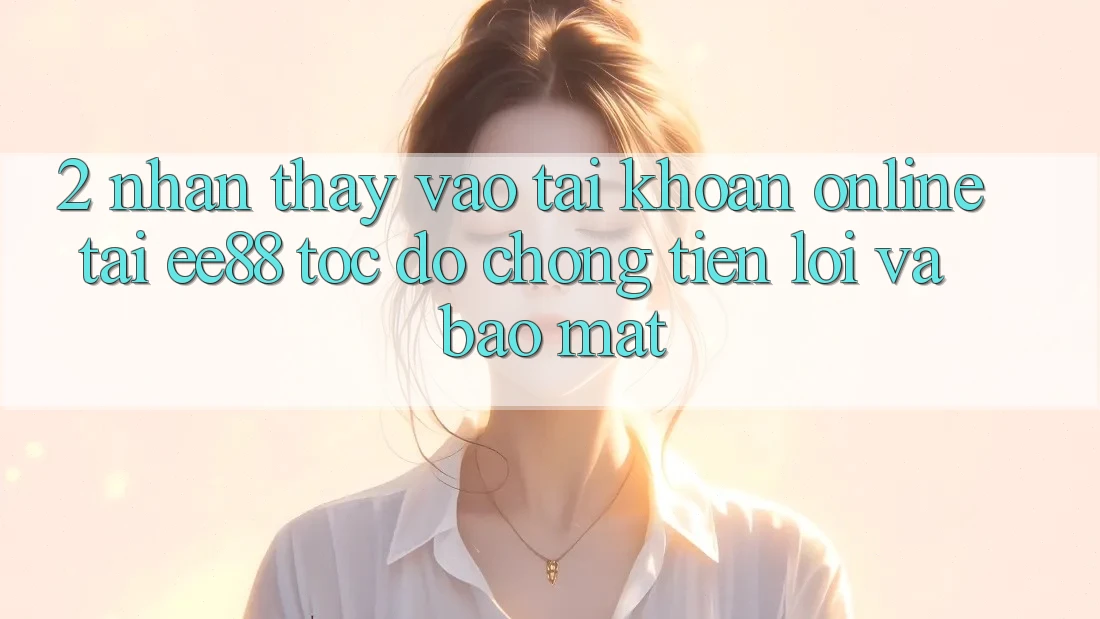 2. Nhận thấy Vào tài khoản Online Tại ee88: Tốc độ Chóng, Tiện Lợi Và Bảo Mật 2. Nhận thấy Vào tài khoản Online Tại ee88: Tốc độ Chóng, Tiện Lợi Và Bảo Mật